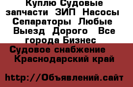 Куплю Судовые запчасти. ЗИП. Насосы. Сепараторы. Любые. Выезд. Дорого - Все города Бизнес » Судовое снабжение   . Краснодарский край